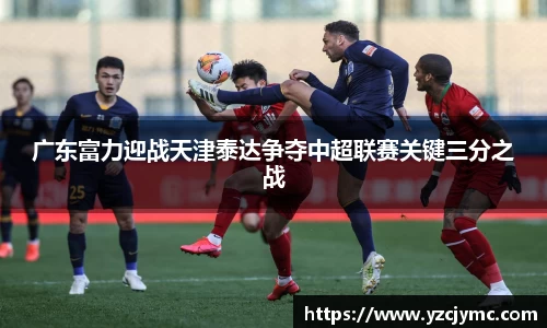 广东富力迎战天津泰达争夺中超联赛关键三分之战